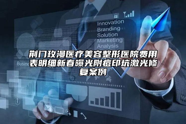 荊門玫漫醫(yī)療美容整形醫(yī)院費(fèi)用表明細(xì)新春曝光附痘印坑激光修復(fù)案例