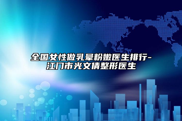 全國女性做乳暈粉嫩醫(yī)生排行-江門市光文倩整形醫(yī)生