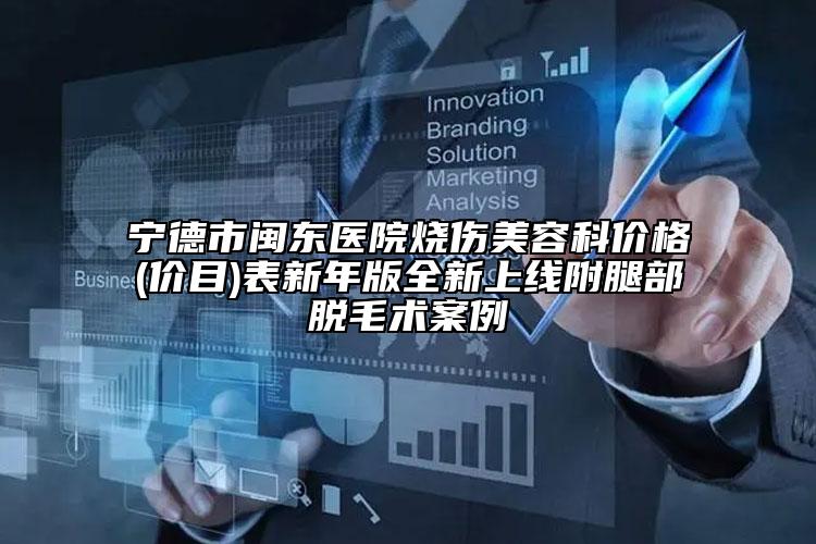 寧德市閩東醫(yī)院燒傷美容科價格(價目)表新年版全新上線附腿部脫毛術(shù)案例
