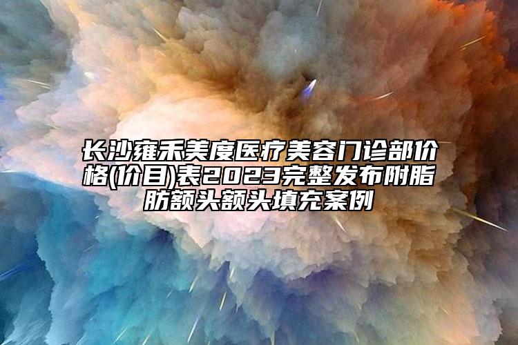長(zhǎng)沙雍禾美度醫(yī)療美容門診部?jī)r(jià)格(價(jià)目)表2023完整發(fā)布附脂肪額頭額頭填充案例