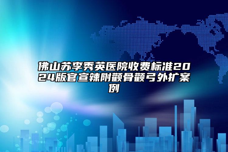 佛山蘇李秀英醫(yī)院收費標準2024版官宣辣附顴骨顴弓外擴案例