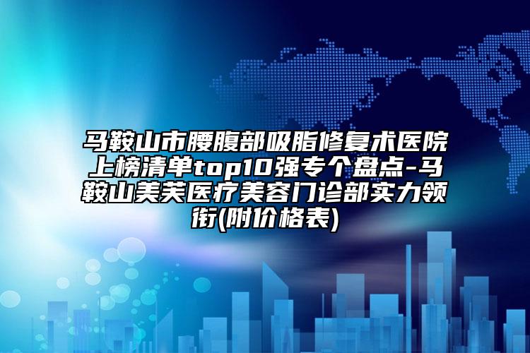 馬鞍山市腰腹部吸脂修復(fù)術(shù)醫(yī)院上榜清單top10強(qiáng)專個(gè)盤點(diǎn)-馬鞍山美芙醫(yī)療美容門診部實(shí)力領(lǐng)銜(附價(jià)格表)