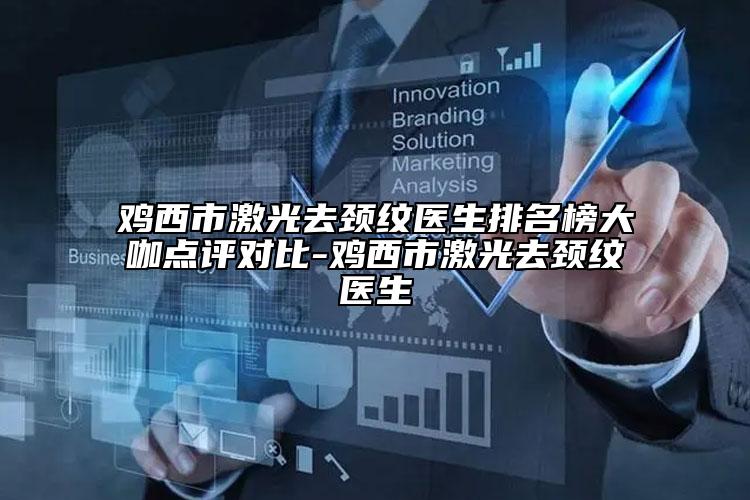 雞西市激光去頸紋醫(yī)生排名榜大咖點(diǎn)評對比-雞西市激光去頸紋醫(yī)生