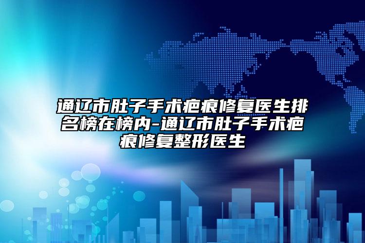 通遼市肚子手術疤痕修復醫(yī)生排名榜在榜內(nèi)-通遼市肚子手術疤痕修復整形醫(yī)生