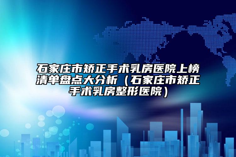 石家莊市矯正手術乳房醫(yī)院上榜清單盤點大分析（石家莊市矯正手術乳房整形醫(yī)院）