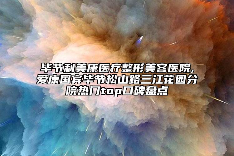 畢節(jié)利美康醫(yī)療整形美容醫(yī)院,愛(ài)康國(guó)賓畢節(jié)松山路三江花園分院熱門(mén)top口碑盤(pán)點(diǎn)