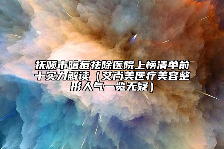撫順市暗痘祛除醫(yī)院上榜清單前十實力解讀（艾尚美醫(yī)療美容整形人氣一覽無疑）