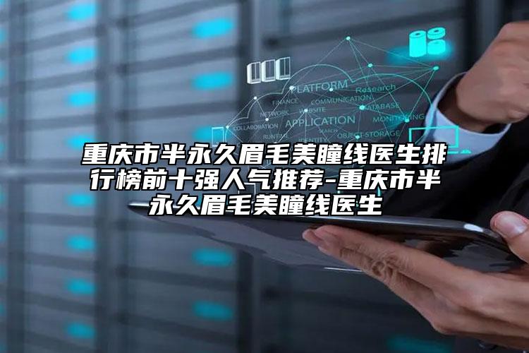 重慶市半永久眉毛美瞳線醫(yī)生排行榜前十強人氣推薦-重慶市半永久眉毛美瞳線醫(yī)生