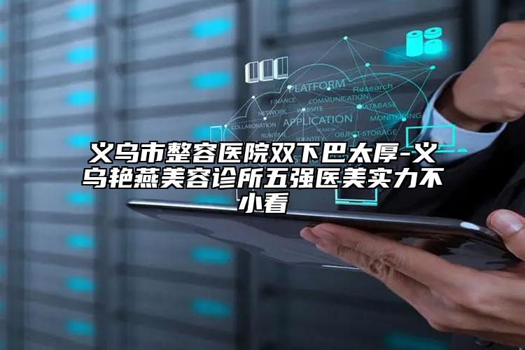 義烏市整容醫(yī)院雙下巴太厚-義烏艷燕美容診所五強(qiáng)醫(yī)美實(shí)力不小看