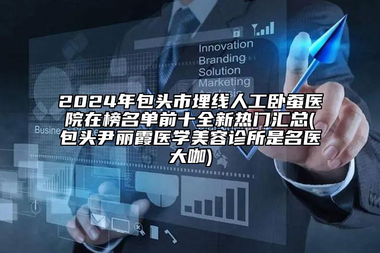 2024年包頭市埋線人工臥蠶醫(yī)院在榜名單前十全新熱門匯總(包頭尹麗霞醫(yī)學(xué)美容診所是名醫(yī)大咖)