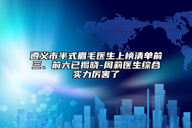 遵義市半式眉毛醫(yī)生上榜清單前三、前六已揭曉-周莉醫(yī)生綜合實力厲害了