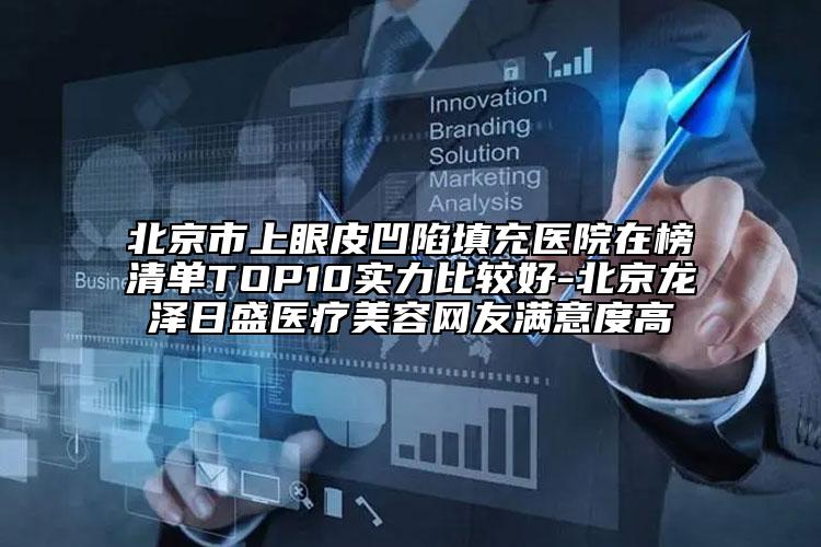 北京市上眼皮凹陷填充醫(yī)院在榜清單TOP10實力比較好-北京龍澤日盛醫(yī)療美容網友滿意度高