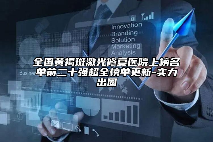 全國黃褐斑激光修復(fù)醫(yī)院上榜名單前二十強(qiáng)超全榜單更新-實(shí)力出圈