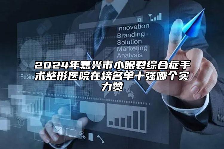 2024年嘉興市小眼裂綜合癥手術(shù)整形醫(yī)院在榜名單十強哪個實力贊