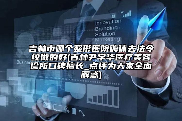 吉林市哪個(gè)整形醫(yī)院嗨體去法令紋做的好(吉林尹學(xué)華醫(yī)療美容診所口碑擅長_點(diǎn)評(píng)為大家全面解惑)