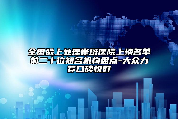 全國臉上處理雀斑醫(yī)院上榜名單前二十位知名機構(gòu)盤點-大眾力薦口碑極好