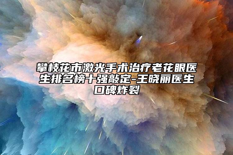 攀枝花市激光手術(shù)治療老花眼醫(yī)生排名榜十強(qiáng)敲定-王曉麗醫(yī)生口碑炸裂