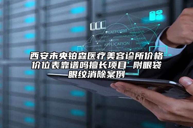 西安未央鉑森醫(yī)療美容診所價格價位表靠譜嗎擅長項目 附眼袋眼紋消除案例