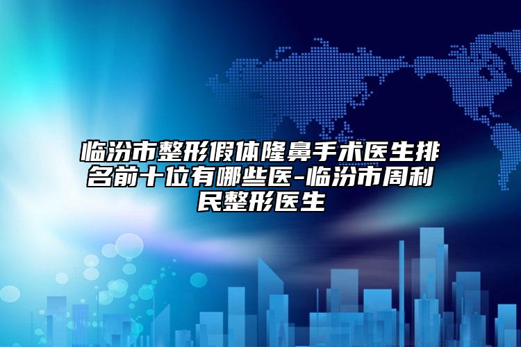 臨汾市整形假體隆鼻手術(shù)醫(yī)生排名前十位有哪些醫(yī)-臨汾市周利民整形醫(yī)生