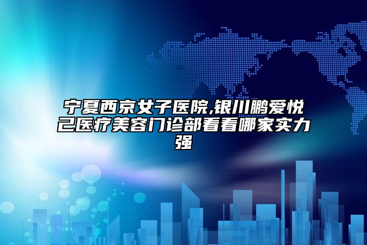 寧夏西京女子醫(yī)院,銀川鵬愛悅己醫(yī)療美容門診部看看哪家實(shí)力強(qiáng)
