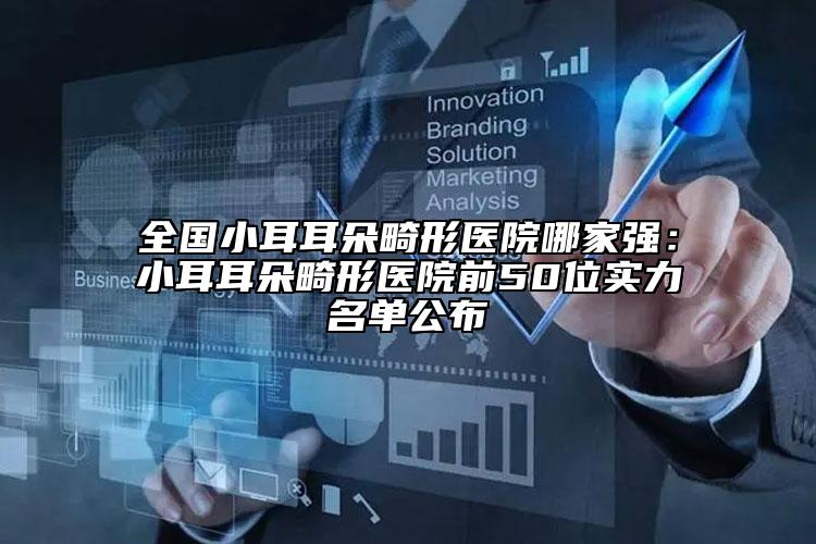 全國小耳耳朵畸形醫(yī)院哪家強(qiáng)：小耳耳朵畸形醫(yī)院前50位實(shí)力名單公布