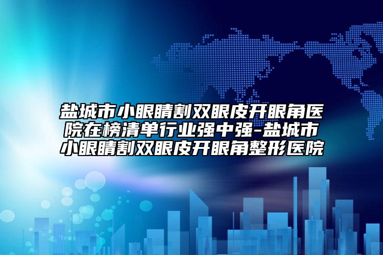 鹽城市小眼睛割雙眼皮開(kāi)眼角醫(yī)院在榜清單行業(yè)強(qiáng)中強(qiáng)-鹽城市小眼睛割雙眼皮開(kāi)眼角整形醫(yī)院