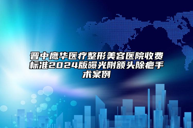 晉中鷹華醫(yī)療整形美容醫(yī)院收費標準2024版曝光附額頭除疤手術(shù)案例