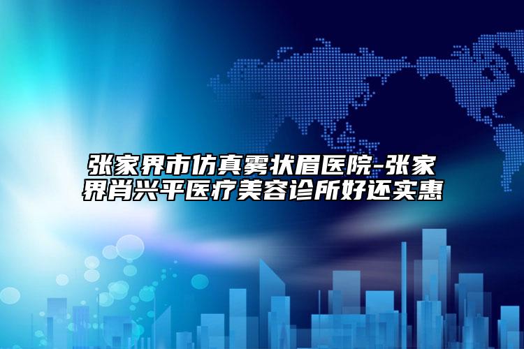 張家界市仿真霧狀眉醫(yī)院-張家界肖興平醫(yī)療美容診所好還實(shí)惠