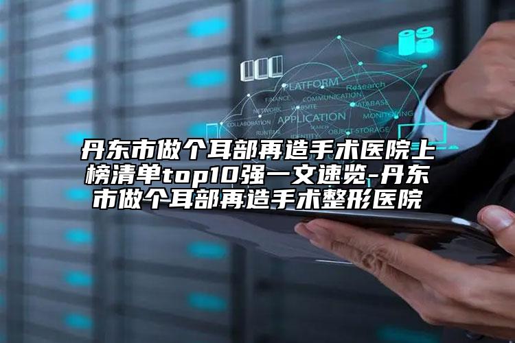 丹東市做個耳部再造手術(shù)醫(yī)院上榜清單top10強(qiáng)一文速覽-丹東市做個耳部再造手術(shù)整形醫(yī)院