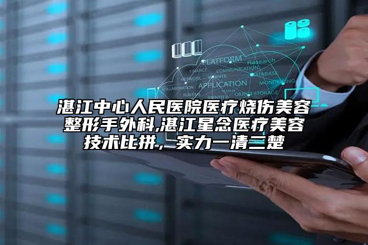 湛江中心人民醫(yī)院醫(yī)療燒傷美容整形手外科,湛江星念醫(yī)療美容技術(shù)比拼，實(shí)力一清二楚