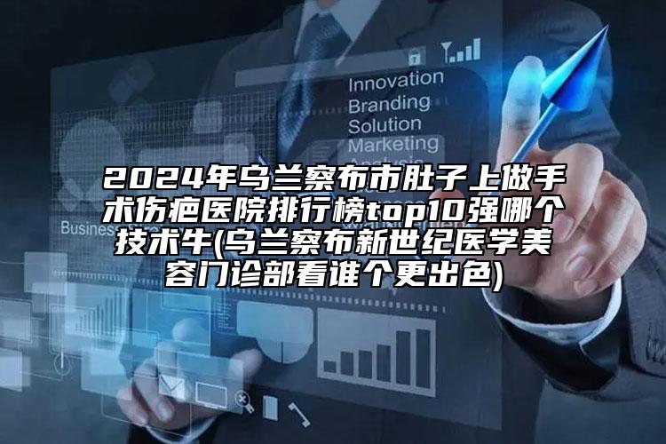 2024年烏蘭察布市肚子上做手術(shù)傷疤醫(yī)院排行榜top10強(qiáng)哪個(gè)技術(shù)牛(烏蘭察布新世紀(jì)醫(yī)學(xué)美容門診部看誰(shuí)個(gè)更出色)