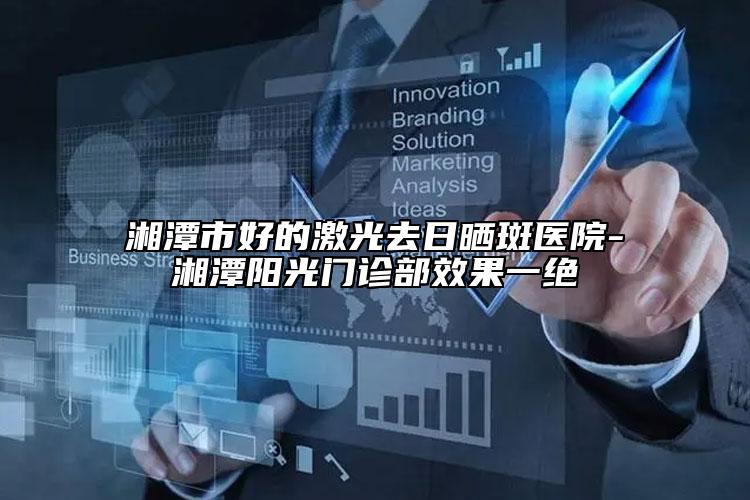 湘潭市好的激光去日曬斑醫(yī)院-湘潭陽(yáng)光門診部效果一絕
