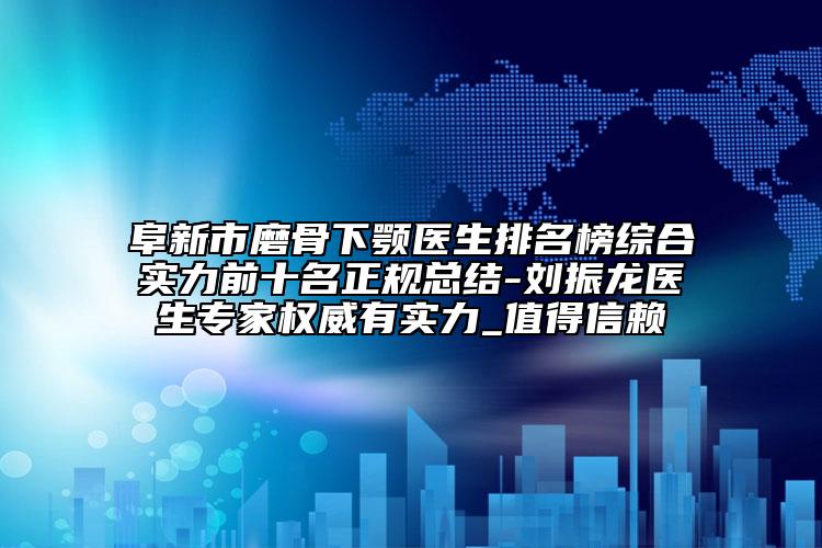 阜新市磨骨下顎醫(yī)生排名榜綜合實力前十名正規(guī)總結(jié)-劉振龍醫(yī)生專家權(quán)威有實力_值得信賴