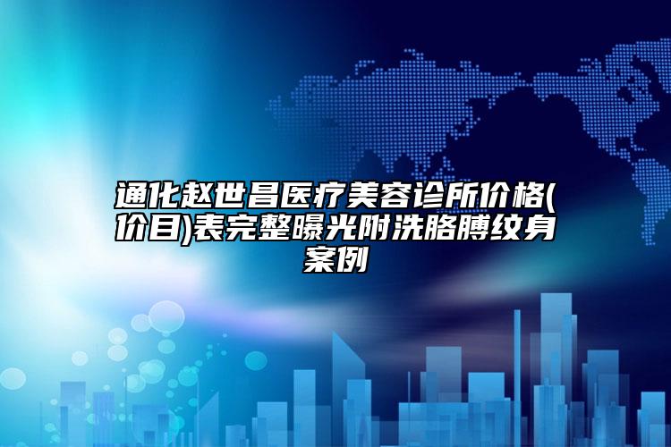 通化趙世昌醫(yī)療美容診所價(jià)格(價(jià)目)表完整曝光附洗胳膊紋身案例