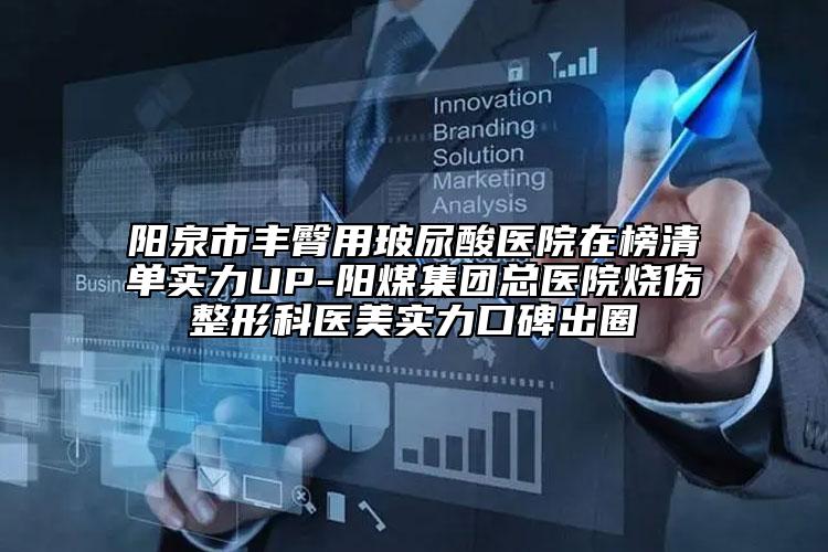 陽泉市豐臀用玻尿酸醫(yī)院在榜清單實力UP-陽煤集團總醫(yī)院燒傷整形科醫(yī)美實力口碑出圈