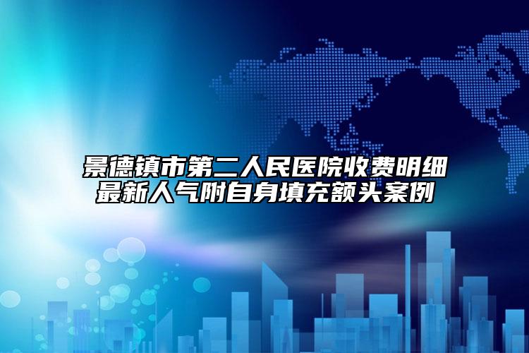 景德鎮(zhèn)市第二人民醫(yī)院收費明細最新人氣附自身填充額頭案例