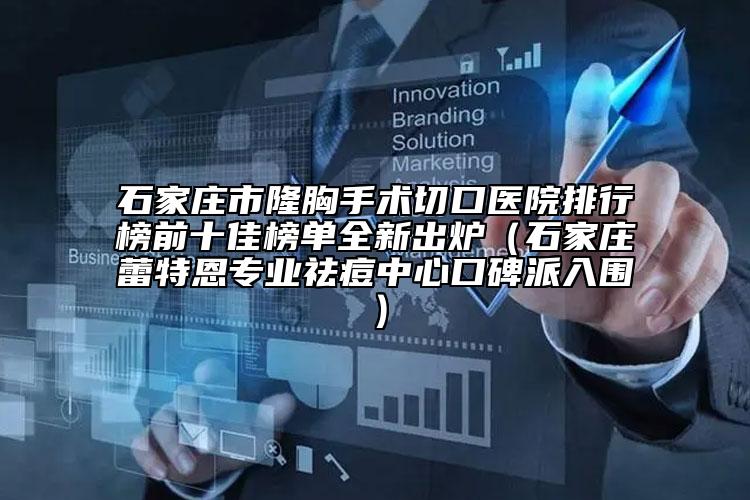 石家莊市隆胸手術切口醫(yī)院排行榜前十佳榜單全新出爐（石家莊蕾特恩專業(yè)祛痘中心口碑派入圍）