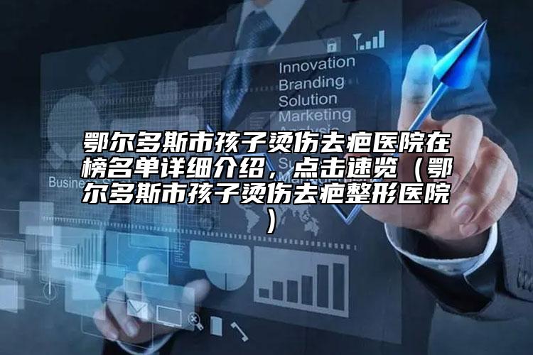 鄂爾多斯市孩子燙傷去疤醫(yī)院在榜名單詳細(xì)介紹，點擊速覽（鄂爾多斯市孩子燙傷去疤整形醫(yī)院）