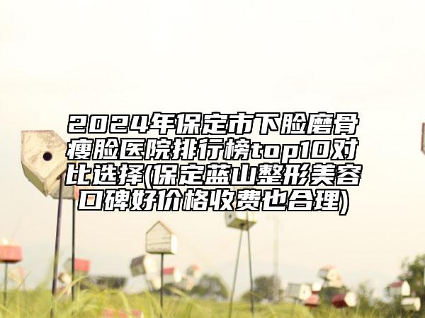 2024年保定市下臉磨骨瘦臉醫(yī)院排行榜top10對比選擇(保定藍山整形美容口碑好價格收費也合理)