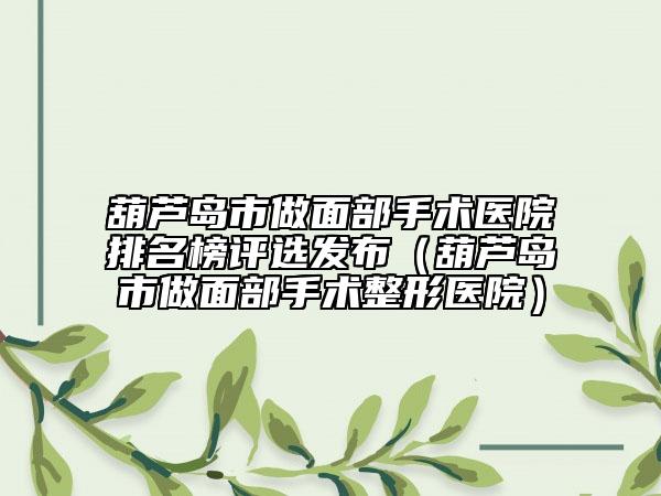 葫蘆島市做面部手術(shù)醫(yī)院排名榜評選發(fā)布（葫蘆島市做面部手術(shù)整形醫(yī)院）
