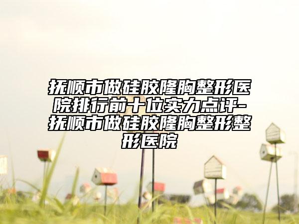 撫順市做硅膠隆胸整形醫(yī)院排行前十位實(shí)力點(diǎn)評(píng)-撫順市做硅膠隆胸整形整形醫(yī)院