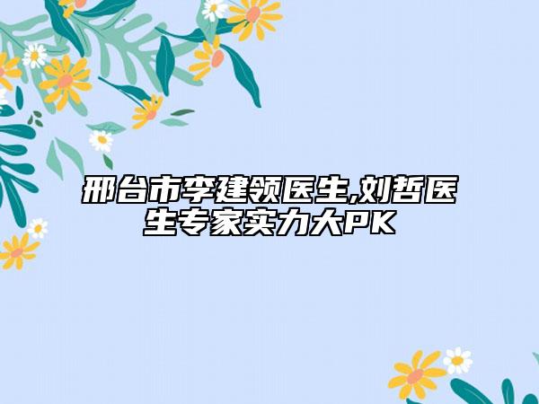 邢臺(tái)市李建領(lǐng)醫(yī)生,劉哲醫(yī)生專家實(shí)力大PK