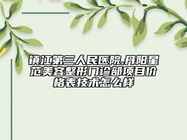 鎮(zhèn)江第三人民醫(yī)院,丹陽星范美容整形門診部項(xiàng)目?jī)r(jià)格表技術(shù)怎么樣