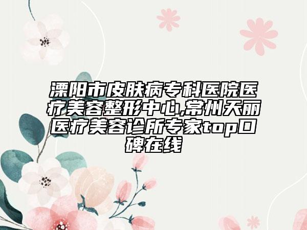 溧陽市皮膚病?？漆t(yī)院醫(yī)療美容整形中心,常州天麗醫(yī)療美容診所專家top口碑在線