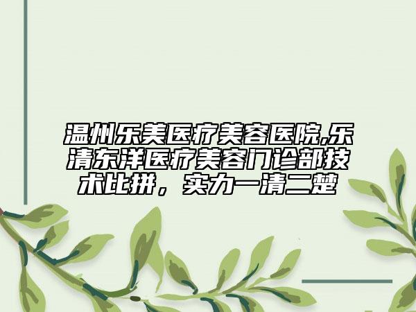 溫州樂美醫(yī)療美容醫(yī)院,樂清東洋醫(yī)療美容門診部技術(shù)比拼，實(shí)力一清二楚