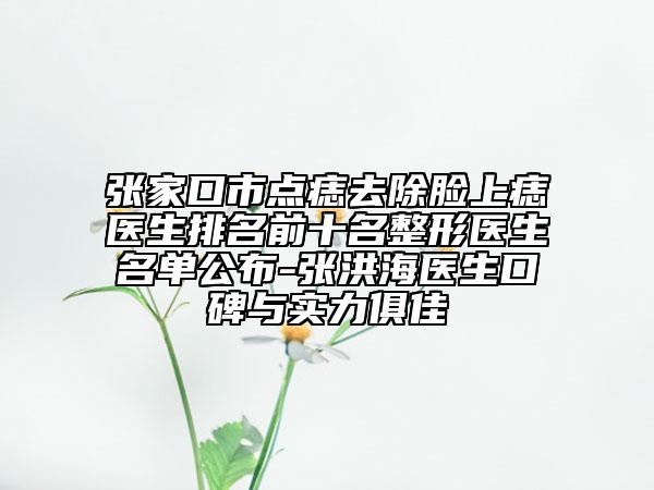 張家口市點痣去除臉上痣醫(yī)生排名前十名整形醫(yī)生名單公布-張洪海醫(yī)生口碑與實力俱佳
