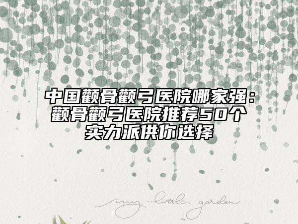 中國顴骨顴弓醫(yī)院哪家強：顴骨顴弓醫(yī)院推薦50個實力派供你選擇