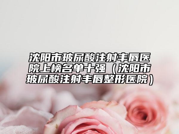 沈陽市玻尿酸注射豐唇醫(yī)院上榜名單十強（沈陽市玻尿酸注射豐唇整形醫(yī)院）