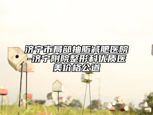 濟(jì)寧市局部抽脂減肥醫(yī)院-濟(jì)寧附院整形科優(yōu)質(zhì)醫(yī)美價(jià)格公道