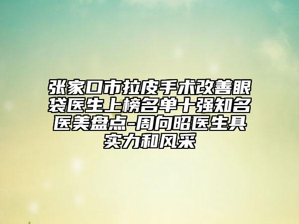 張家口市拉皮手術(shù)改善眼袋醫(yī)生上榜名單十強知名醫(yī)美盤點-周向昭醫(yī)生具實力和風采